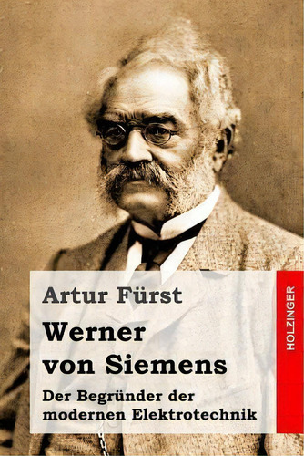 Werner Von Siemens : Der Begrunder Der Modernen Elektrotechnik: Der Begründer Der Modernen Elektrotechnik, De Artur Furst., Vol. 1. Editorial Createspace Independent Publishing Platform,