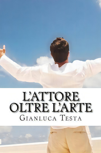 L'attore Oltre L'arte : Esplorazioni Non Convenzionali Della Scienza Della Recitazione, De Gianluca Testa. Editorial Createspace Independent Publishing Platform, Tapa Blanda En Italiano