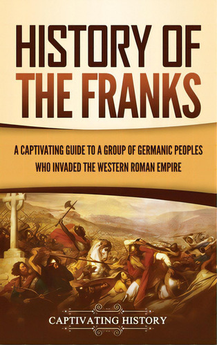 History Of The Franks: A Captivating Guide To A Group Of Germanic Peoples Who Invaded The Western..., De History, Captivating. Editorial Captivating History, Tapa Dura En Inglés
