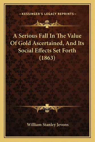 A Serious Fall In The Value Of Gold Ascertained, And Its Social Effects Set Forth (1863), De Jevons, William Stanley. Editorial Kessinger Pub Llc, Tapa Blanda En Inglés