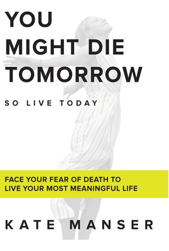 Libro: You Die Tomorrow: Face Your Fear Of Death To Live