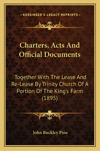 Charters, Acts And Official Documents: Together With The Lease And Re-lease By Trinity Church Of ..., De Pine, John Buckley. Editorial Kessinger Pub Llc, Tapa Blanda En Inglés