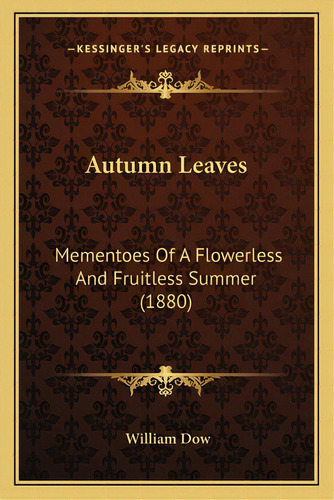 Autumn Leaves: Mementoes Of A Flowerless And Fruitless Summer (1880), De Dow, William. Editorial Kessinger Pub Llc, Tapa Blanda En Inglés