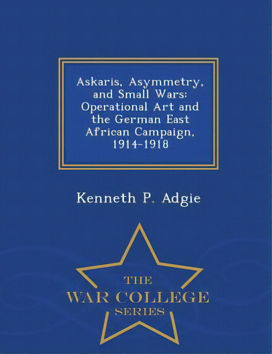 Askaris, Asymmetry, And Small Wars: Operational Art And The German East African Campaign, 1914-19..., De Adgie, Kenneth P.. Editorial War College Series, Tapa Blanda En Inglés