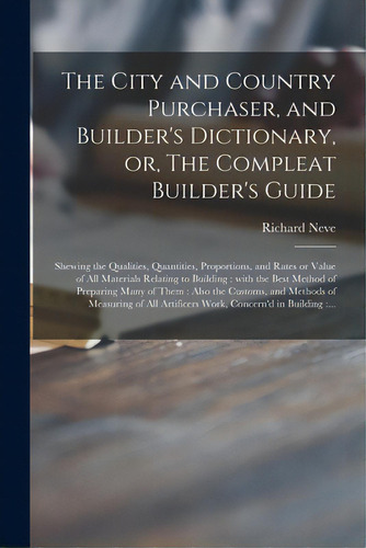 The City And Country Purchaser, And Builder's Dictionary, Or, The Compleat Builder's Guide: Shewi..., De Neve, Richard. Editorial Legare Street Pr, Tapa Blanda En Inglés