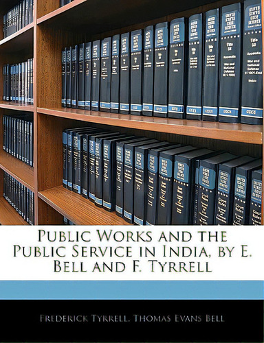 Public Works And The Public Service In India, By E. Bell And F. Tyrrell, De Tyrrell, Frederick., Vol. 1. Editorial Nabu Pr, Tapa Blanda En Inglés