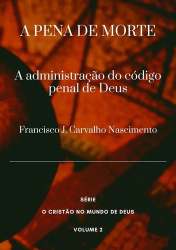 A Pena De Morte: A Administração Do Código Penal De Deus, De Francisco J. Carvalho Nascimento. Série Não Aplicável, Vol. 1. Editora Clube De Autores, Capa Mole, Edição 1 Em Português, 2021