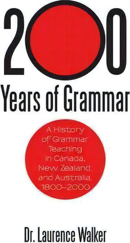 200 Years Of Grammar: A History Of Grammar Teaching In Canada, New Zealand, And Australia, 1800-2000, De Dr Laurence Walker., Vol. 1. Editorial Iuniverse, Tapa Blanda En Inglés