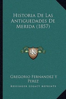 Historia De Las Antiguedades De Merida (1857) - Gregorio ...