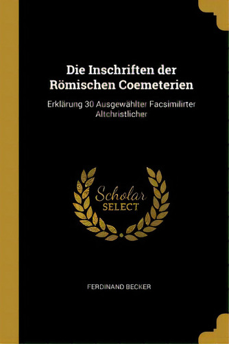 Die Inschriften Der Rãâ¶mischen Coemeterien: Erklãâ¤rung 30 Ausgewãâ¤hlter Facsimilirter Altch..., De Becker, Ferdinand. Editorial Wentworth Pr, Tapa Blanda En Inglés