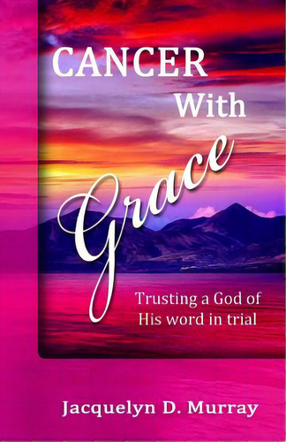 Cancer With Grace: Trusting A God Of His Word In Trial, De Murray, Jacquelyn D.. Editorial Lightning Source Inc, Tapa Blanda En Inglés