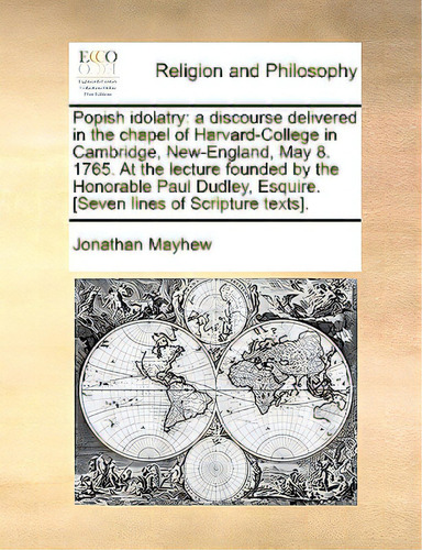 Popish Idolatry: A Discourse Delivered In The Chapel Of Harvard-college In Cambridge, New-england..., De Mayhew, Jonathan., Vol. 1. Editorial Gale Ecco Print Ed, Tapa Blanda En Inglés