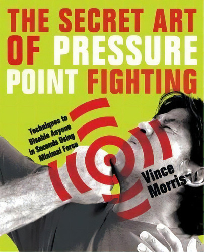 The Secret Art Of Pressure Point Fighting : Techniques To Disable Anyone In Seconds Using Minimal..., De Vince Morris. Editorial Ulysses Press, Tapa Blanda En Inglés