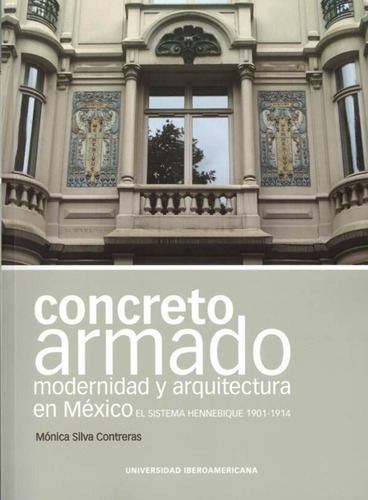 Concreto Armado. Modernidad Y Arquitectura En Mexico. El Sistema Hennebique 1901-1914, De Monica Silva Contreras. Editorial Universidad Iberoamericana, Edición 1 En Español, 2016