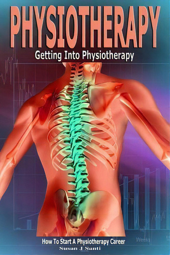 Physiotherapy : Getting Into Physiotherapy, How To Start A Physiotherapy Career, De Susan J Santi. Editorial Createspace Independent Publishing Platform, Tapa Blanda En Inglés