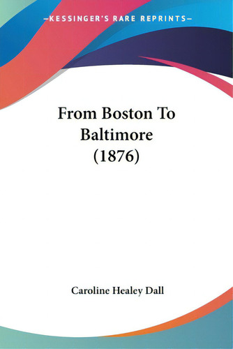 From Boston To Baltimore (1876), De Dall, Caroline Healey. Editorial Kessinger Pub Llc, Tapa Blanda En Inglés
