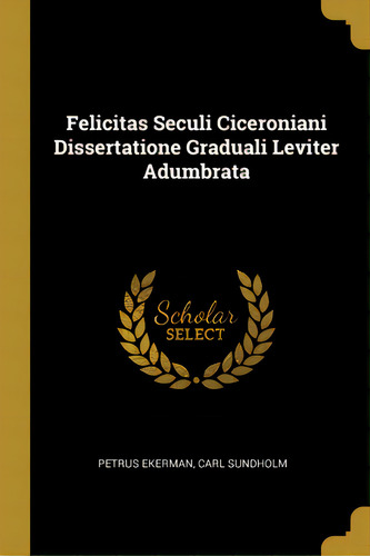 Felicitas Seculi Ciceroniani Dissertatione Graduali Leviter Adumbrata, De Ekerman, Petrus. Editorial Wentworth Pr, Tapa Blanda En Inglés