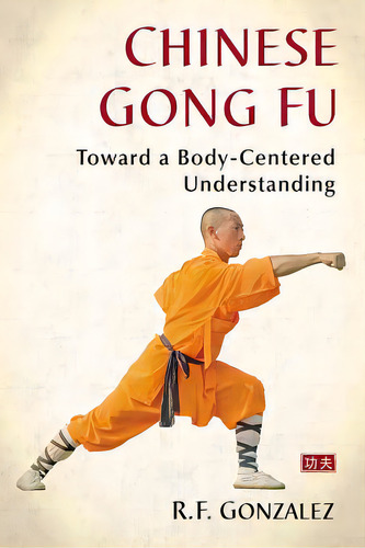 Chinese Gong Fu: Toward A Body-centered Understanding, De Gonzalez, R. F.. Editorial Mcfarland & Co Inc, Tapa Blanda En Inglés