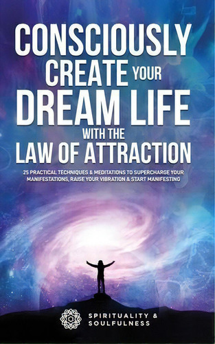 Consciously Create Your Dream Life With The Law Of Attraction : 25 Practical Techniques & Meditat..., De Spirituality And Soulfulness. Editorial Fiidim Pty Ltd Llc, Tapa Blanda En Inglés