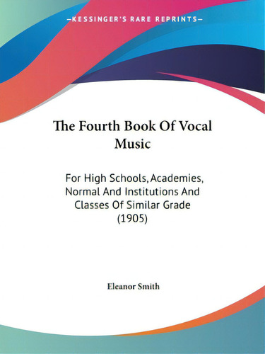 The Fourth Book Of Vocal Music: For High Schools, Academies, Normal And Institutions And Classes ..., De Smith, Eleanor. Editorial Kessinger Pub Llc, Tapa Blanda En Inglés
