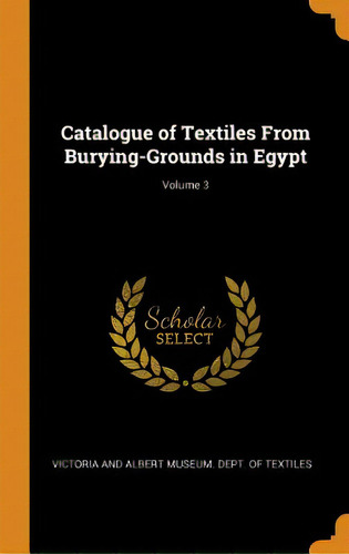 Catalogue Of Textiles From Burying-grounds In Egypt; Volume 3, De Victoria And Albert Museum Dept Of Tex. Editorial Franklin Classics, Tapa Dura En Inglés