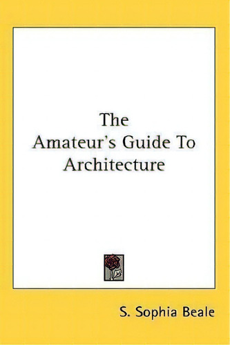 The Amateur's Guide To Architecture, De S Sophia Beale., Vol. 1. Editorial Kessinger Publishing, Tapa Dura En Inglés