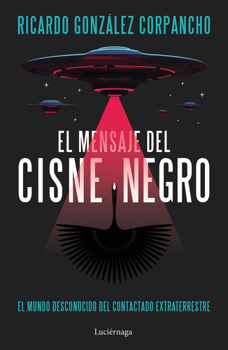 El Mensaje Del Cisne Negro: El mundo desconocido del contactado extraterrestre, de González Corpancho, Ricardo., vol. 1. Editorial LUCIERNAGA EDICIONES, tapa blanda en español, 2024