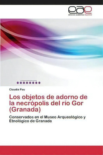 Los Objetos De Adorno De La Necropolis Del Rio Gor (granada), De Pau Claudia. Editorial Academica Espanola, Tapa Blanda En Español