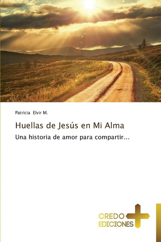 Huellas De Jesús En Mi Alma: Una Historia De Amor Par: Una Historia De Amor Para Compartir..., De Elvir M., Patricia., Vol. 1. Editorial Credo Ediciones, Tapa Blanda En Español