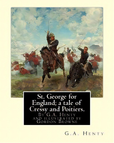 St. George For England; A Tale Of Cressy And Poitiers. Eight Page Illus.: By Gordon Browne (15 Ap..., De Browne, Gordon. Editorial Createspace, Tapa Blanda En Inglés