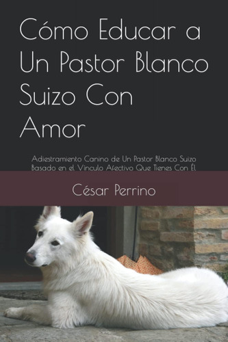 Libro: Cómo Educar A Un Pastor Blanco Suizo Con Amor: Adiest