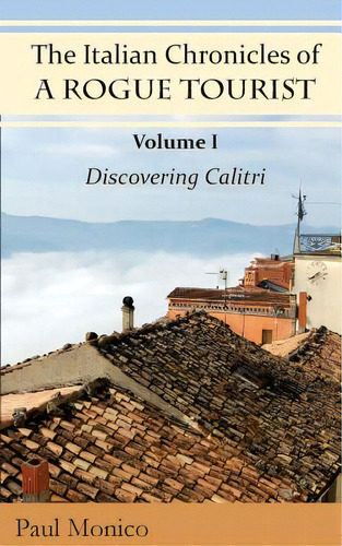 The Italian Chronicles Of A Rogue Tourist: Volume I: Discovering Calitri, De Monico, Paul. Editorial Createspace, Tapa Blanda En Inglés