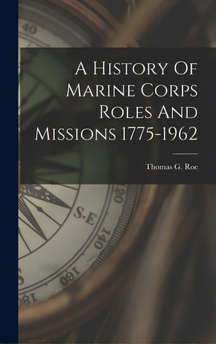 A History Of Marine Corps Roles And Missions 1775-1962, De Roe, Thomas G.. Editorial Hassell Street Pr, Tapa Dura En Inglés