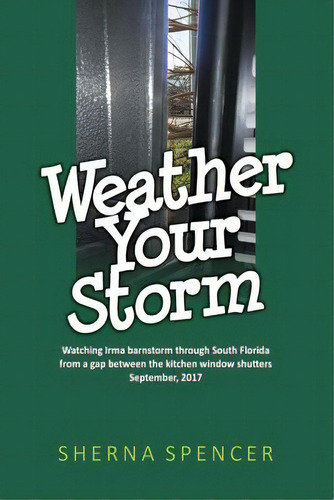Weather Your Storm: Watching Irma Barnstorm Through South Florida From A Gap Between The Kitchen ..., De Spencer, Sherna. Editorial Lightning Source Inc, Tapa Blanda En Inglés