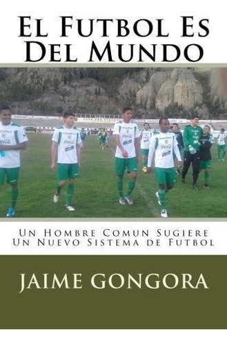 El Futbol Es Del Mundo: Un Hombre Comun Sugiere Un Nuevo Sistema de Futbol (Spanish Edition), de Jaime H Gongora. Editorial CreateSpace Independent Publishing Platform en español