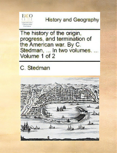 The History Of The Origin, Progress, And Termination Of The American War. By C. Stedman, ... In T..., De Stedman, C.., Vol. 1. Editorial Gale Ecco Print Ed, Tapa Blanda En Inglés