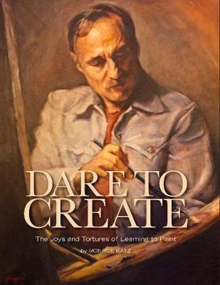 Dare To Create : The Joys And Tortures Of Learning To Pai...