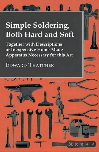 Simple Soldering, Both Hard And Soft - Together With Descriptions Of Inexpensive Home-made Appara..., De Edward Thatcher. Editorial Read Books, Tapa Blanda En Inglés