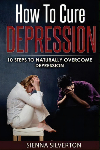 How To Cure Depression : 10 Steps To Naturally Cure Depression, De Sienna Silverton. Editorial Createspace Independent Publishing Platform, Tapa Blanda En Inglés