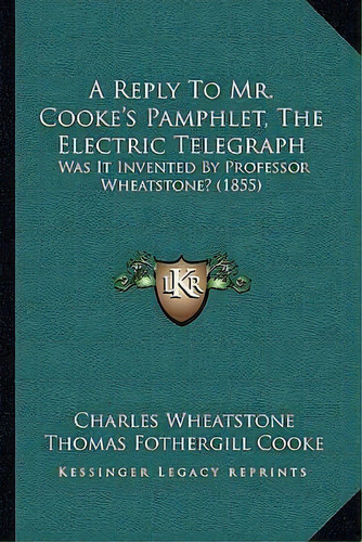 A Reply To Mr. Cooke's Pamphlet, The Electric Telegraph : Was It Invented By Professor Wheatstone..., De Charles Wheatstone. Editorial Kessinger Publishing, Tapa Blanda En Inglés