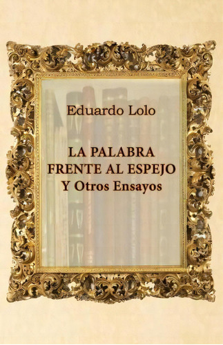 La Palabra Frente Al Espejo Y Otros Ensayos, De Eduardo Lolo. Editorial Createspace Independent Publishing Platform, Tapa Blanda En Español