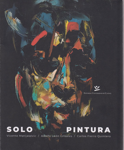 Solo Pintura, De Vicente Matijasevic, Adolfo León Grisales Y Carlos Fierro Quintero. Editorial U. De Caldas, Tapa Blanda, Edición 2019 En Español