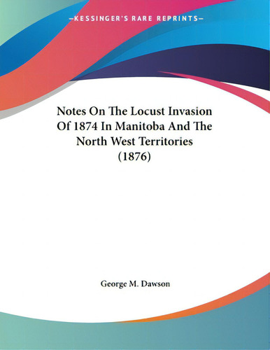 Notes On The Locust Invasion Of 1874 In Manitoba And The North West Territories (1876), De Dawson, George M.. Editorial Kessinger Pub Llc, Tapa Blanda En Inglés