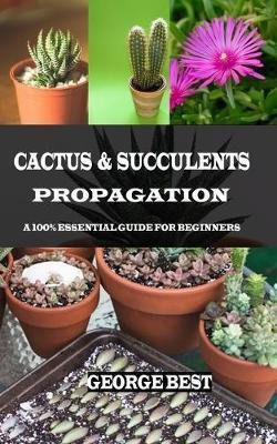 Cactus  And  Succulents Propagation : A 100% Essential Guide