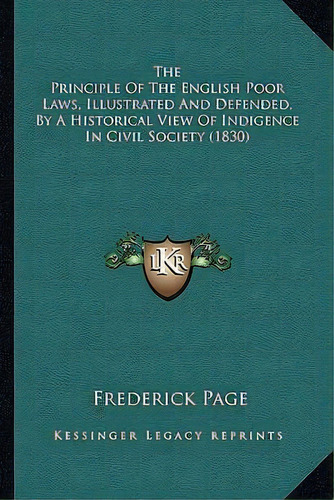 The Principle Of The English Poor Laws, Illustrated And Defended, By A Historical View Of Indigen..., De Frederick Page. Editorial Kessinger Publishing, Tapa Blanda En Inglés