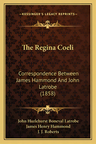 The Regina Coeli: Correspondence Between James Hammond And John Latrobe (1858), De Latrobe, John Hazlehurst Boneval. Editorial Kessinger Pub Llc, Tapa Blanda En Inglés