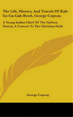 The Life, History, And Travels Of Kah-ge-ga-gah-bowh, George Copway: A Young Indian Chief Of The ..., De Copway, George. Editorial Kessinger Pub Llc, Tapa Dura En Inglés