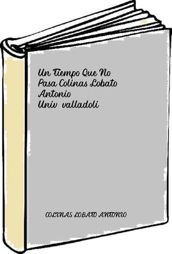 Un Tiempo Que No Pasa Colinas Lobato, Antonio Univ.valladoli