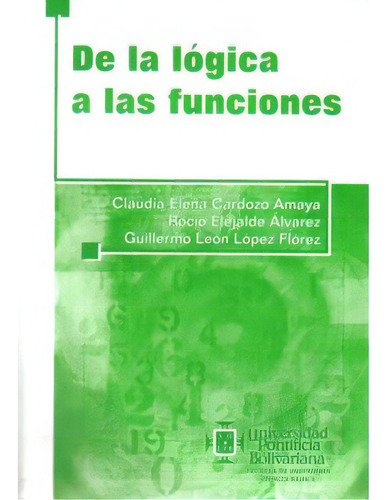 De la lógica a las funciones: De la lógica a las funciones, de Claudia Elena Cardoza Amaya. Serie 9586963619, vol. 1. Editorial U. Pontificia Bolivariana, tapa blanda, edición 2000 en español, 2000