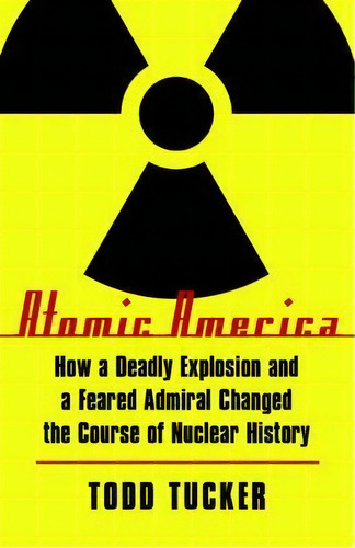 Atomic America : How A Deadly Explosion And A Feared Admiral Changed The Course Of Nuclear History, De Todd Tucker. Editorial University Of Nebraska Press, Tapa Blanda En Inglés